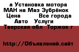 а Установка мотора МАН на Маз Зубрёнок  › Цена ­ 250 - Все города Авто » Услуги   . Тверская обл.,Торжок г.